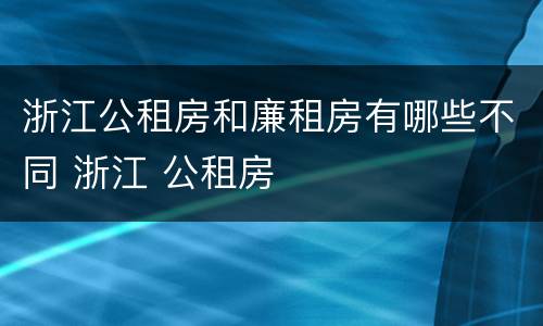 浙江公租房和廉租房有哪些不同 浙江 公租房