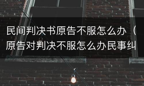 民间判决书原告不服怎么办（原告对判决不服怎么办民事纠纷）