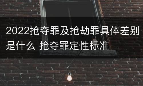 2022抢夺罪及抢劫罪具体差别是什么 抢夺罪定性标准