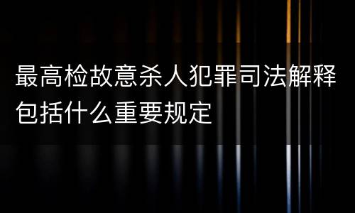 最高检故意杀人犯罪司法解释包括什么重要规定