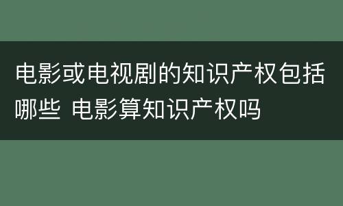 电影或电视剧的知识产权包括哪些 电影算知识产权吗