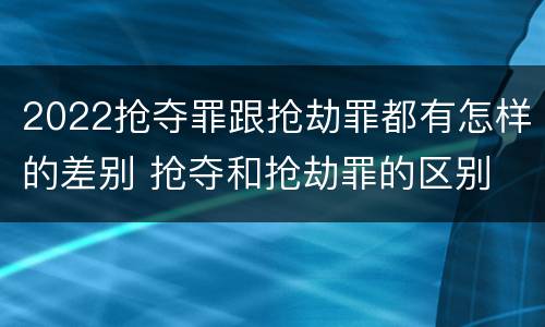 2022抢夺罪跟抢劫罪都有怎样的差别 抢夺和抢劫罪的区别