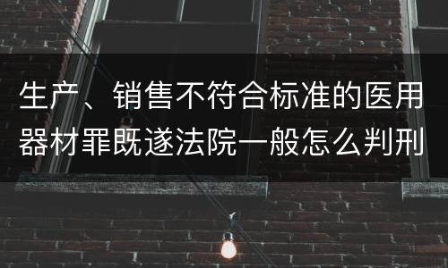 生产、销售不符合标准的医用器材罪既遂法院一般怎么判刑