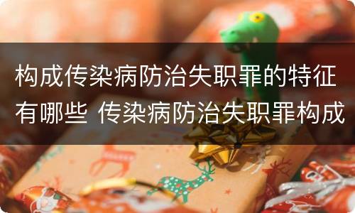 构成传染病防治失职罪的特征有哪些 传染病防治失职罪构成要件