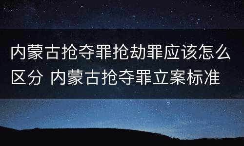 内蒙古抢夺罪抢劫罪应该怎么区分 内蒙古抢夺罪立案标准