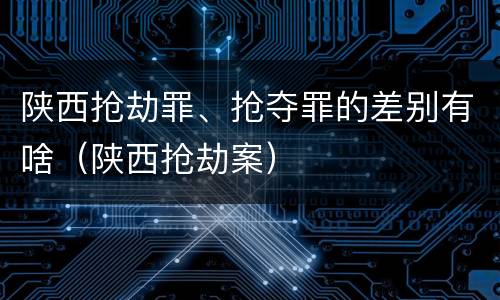 陕西抢劫罪、抢夺罪的差别有啥（陕西抢劫案）