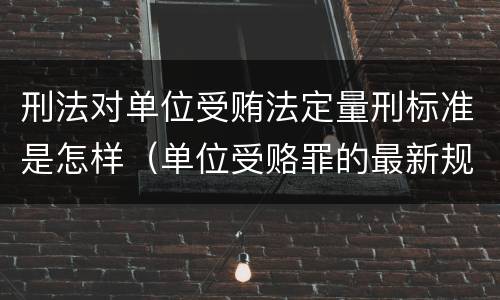 刑法对单位受贿法定量刑标准是怎样（单位受赂罪的最新规定）