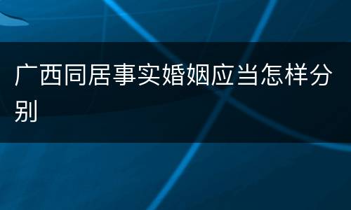 广西同居事实婚姻应当怎样分别