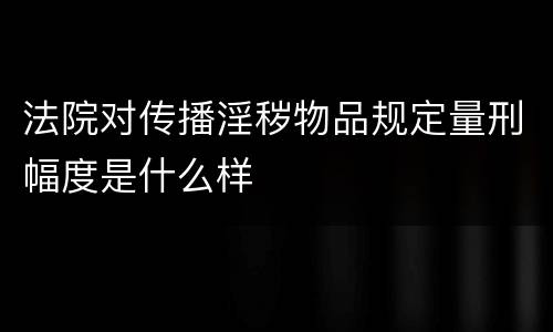 法院对传播淫秽物品规定量刑幅度是什么样