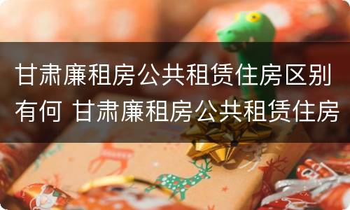 甘肃廉租房公共租赁住房区别有何 甘肃廉租房公共租赁住房区别有何不同
