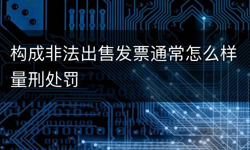 构成非法出售发票通常怎么样量刑处罚