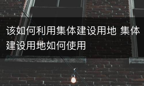 该如何利用集体建设用地 集体建设用地如何使用