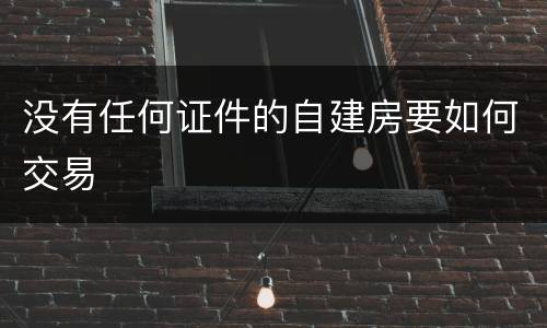没有任何证件的自建房要如何交易