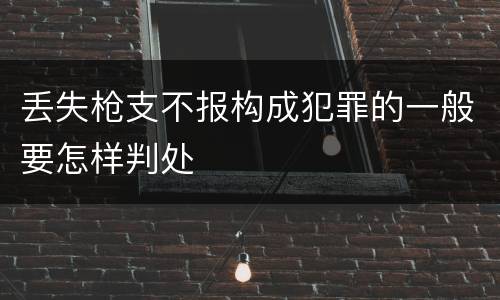 丢失枪支不报构成犯罪的一般要怎样判处