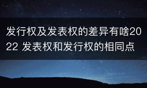 发行权及发表权的差异有啥2022 发表权和发行权的相同点