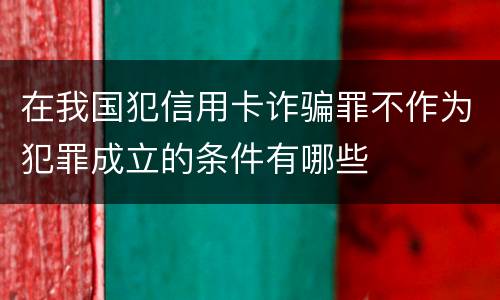 在我国犯信用卡诈骗罪不作为犯罪成立的条件有哪些