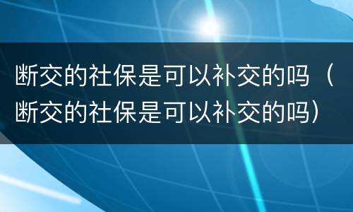 断交的社保是可以补交的吗（断交的社保是可以补交的吗）