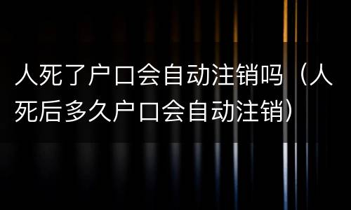 人死了户口会自动注销吗（人死后多久户口会自动注销）