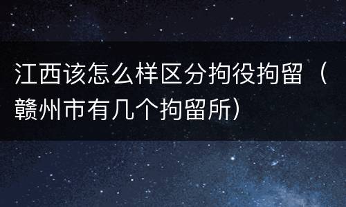 江西该怎么样区分拘役拘留（赣州市有几个拘留所）