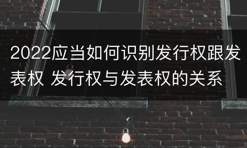 2022应当如何识别发行权跟发表权 发行权与发表权的关系