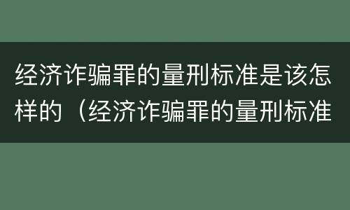 经济诈骗罪的量刑标准是该怎样的（经济诈骗罪的量刑标准是该怎样的判刑）