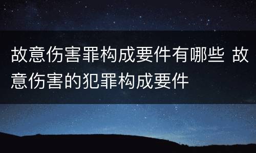 故意伤害罪构成要件有哪些 故意伤害的犯罪构成要件