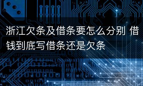 浙江欠条及借条要怎么分别 借钱到底写借条还是欠条
