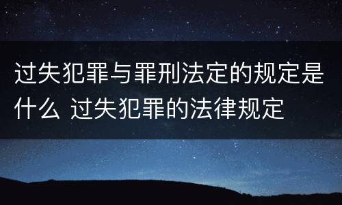 过失犯罪与罪刑法定的规定是什么 过失犯罪的法律规定