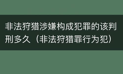 非法狩猎涉嫌构成犯罪的该判刑多久（非法狩猎罪行为犯）