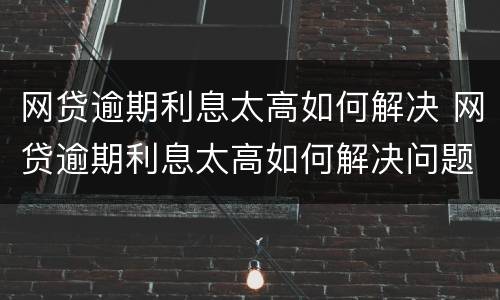 网贷逾期利息太高如何解决 网贷逾期利息太高如何解决问题