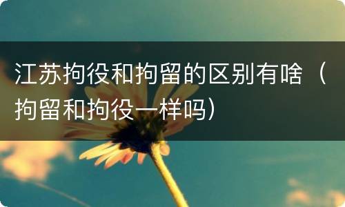 江苏拘役和拘留的区别有啥（拘留和拘役一样吗）