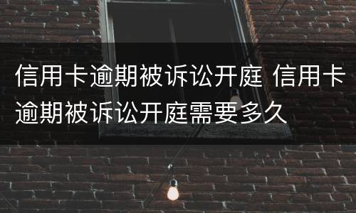 信用卡逾期被诉讼开庭 信用卡逾期被诉讼开庭需要多久