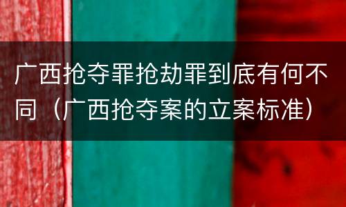 广西抢夺罪抢劫罪到底有何不同（广西抢夺案的立案标准）