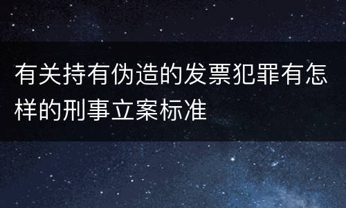 有关持有伪造的发票犯罪有怎样的刑事立案标准