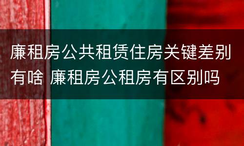 廉租房公共租赁住房关键差别有啥 廉租房公租房有区别吗