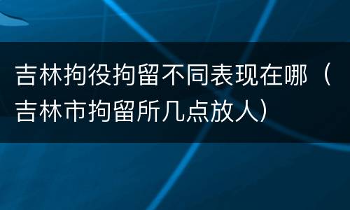 吉林拘役拘留不同表现在哪（吉林市拘留所几点放人）
