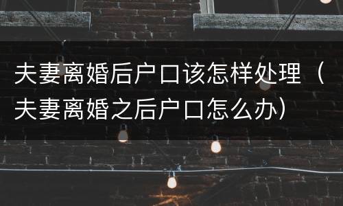 夫妻离婚后户口该怎样处理（夫妻离婚之后户口怎么办）