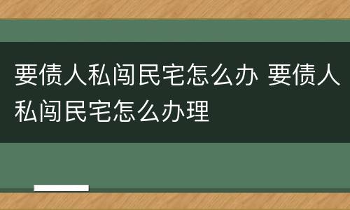 要债人私闯民宅怎么办 要债人私闯民宅怎么办理