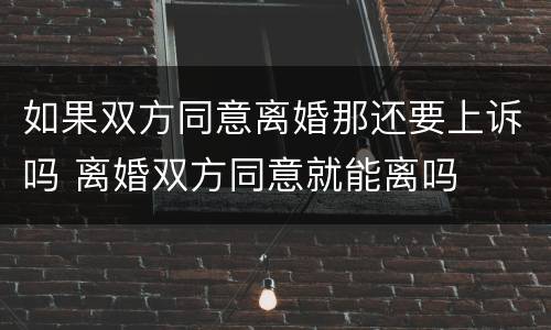 如果双方同意离婚那还要上诉吗 离婚双方同意就能离吗