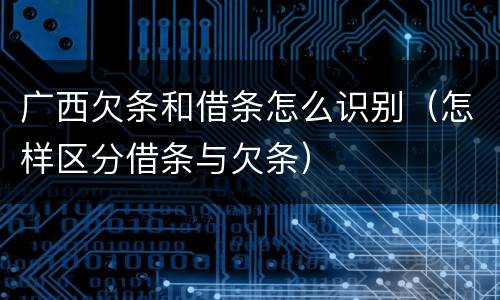 广西欠条和借条怎么识别（怎样区分借条与欠条）