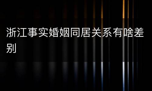 浙江事实婚姻同居关系有啥差别