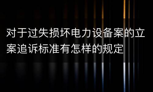 对于过失损坏电力设备案的立案追诉标准有怎样的规定