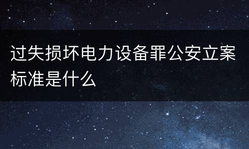 过失损坏电力设备罪公安立案标准是什么