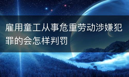 雇用童工从事危重劳动涉嫌犯罪的会怎样判罚