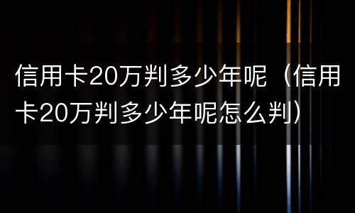 信用卡20万判多少年呢（信用卡20万判多少年呢怎么判）