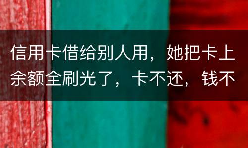 信用卡借给别人用，她把卡上余额全刷光了，卡不还，钱不还，怎么办