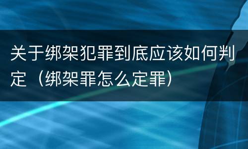 关于绑架犯罪到底应该如何判定（绑架罪怎么定罪）