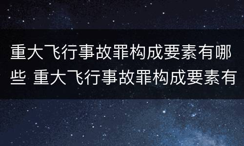 重大飞行事故罪构成要素有哪些 重大飞行事故罪构成要素有哪些内容