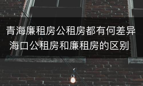 青海廉租房公租房都有何差异 海口公租房和廉租房的区别