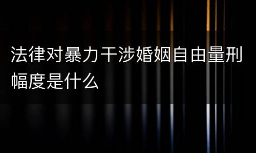 法律对暴力干涉婚姻自由量刑幅度是什么